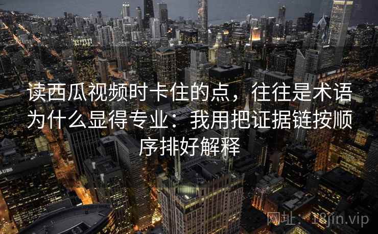 读西瓜视频时卡住的点，往往是术语为什么显得专业：我用把证据链按顺序排好解释