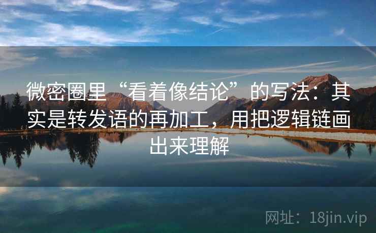 微密圈里“看着像结论”的写法：其实是转发语的再加工，用把逻辑链画出来理解