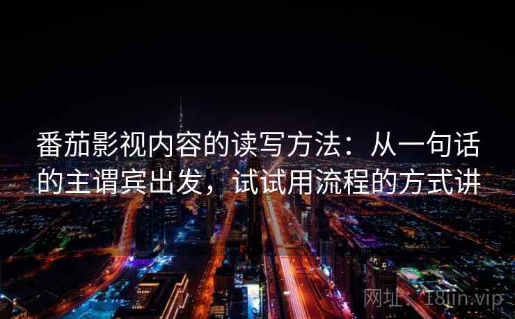 番茄影视内容的读写方法:从一句话的主谓宾出发,试试用流程的方式讲 番茄影视内容的读写方法:从一句话的主谓宾出发,试试用流程的方式讲