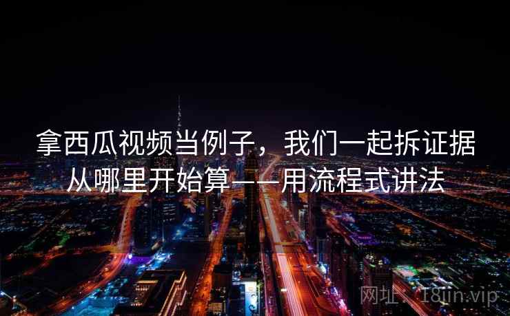 拿西瓜视频当例子,我们一起拆证据从哪里开始算——用流程式讲法 拿西瓜视频当例子,我们一起拆证据从哪里开始算——用流程式讲法
