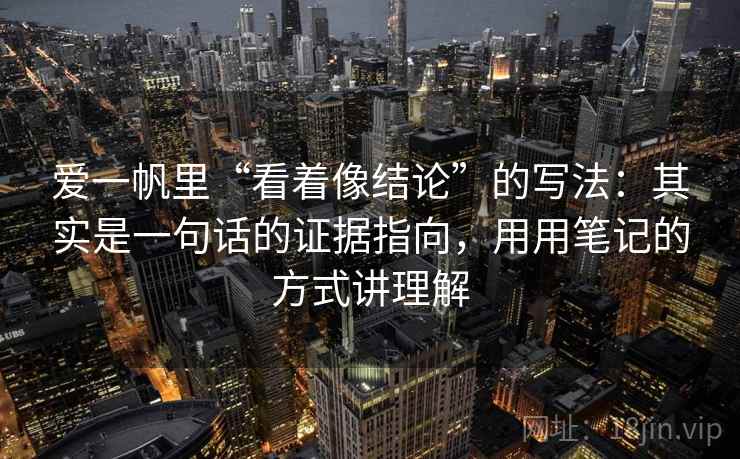 爱一帆里“看着像结论”的写法：其实是一句话的证据指向，用用笔记的方式讲理解