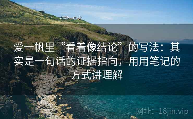 爱一帆里“看着像结论”的写法:其实是一句话的证据指向,用用笔记的方式讲理解 爱一帆里“看着像结论”的写法:其实是一句话的证据指向,用用笔记的方式讲理解