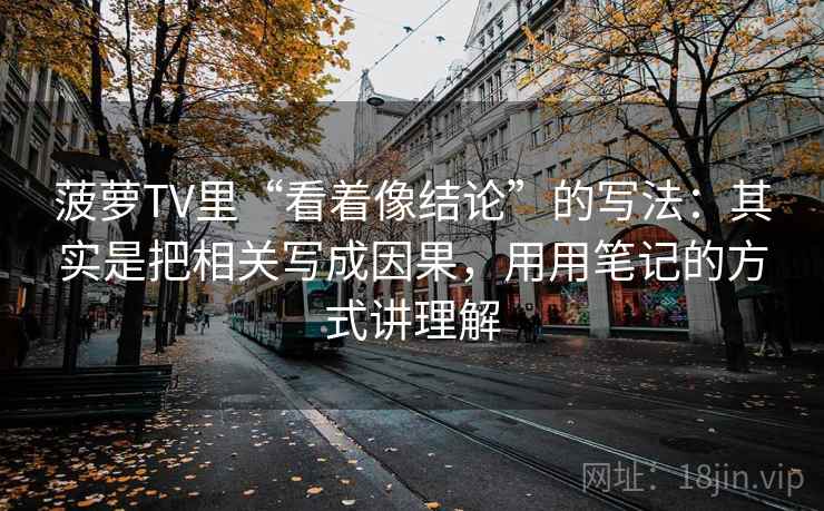 菠萝TV里“看着像结论”的写法：其实是把相关写成因果，用用笔记的方式讲理解