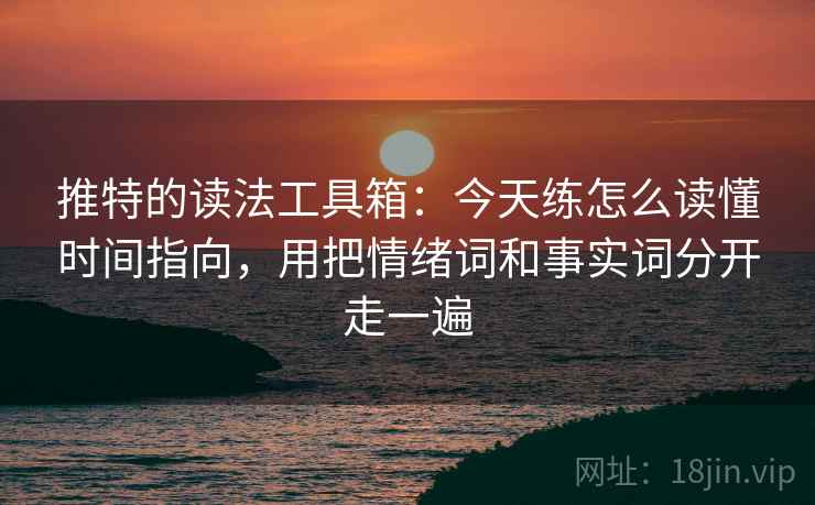 推特的读法工具箱：今天练怎么读懂时间指向，用把情绪词和事实词分开走一遍