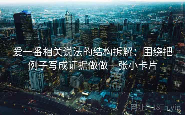 爱一番相关说法的结构拆解：围绕把例子写成证据做做一张小卡片
