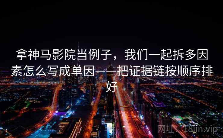 拿神马影院当例子，我们一起拆多因素怎么写成单因——把证据链按顺序排好