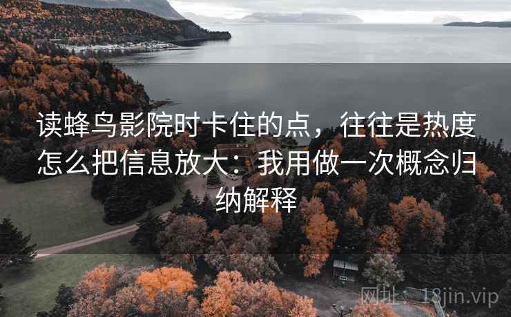 读蜂鸟影院时卡住的点，往往是热度怎么把信息放大：我用做一次概念归纳解释