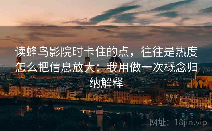 读蜂鸟影院时卡住的点，往往是热度怎么把信息放大：我用做一次概念归纳解释