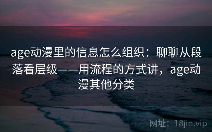 age动漫里的信息怎么组织：聊聊从段落看层级——用流程的方式讲，age动漫其他分类