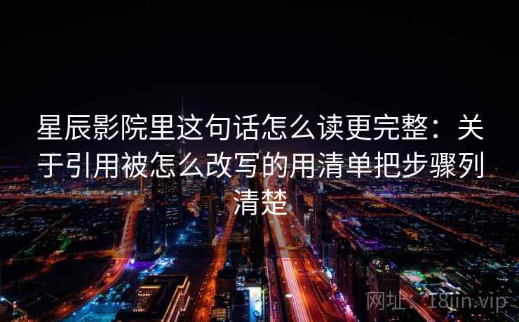 星辰影院里这句话怎么读更完整：关于引用被怎么改写的用清单把步骤列清楚
