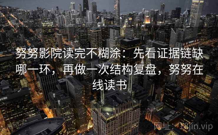 努努影院读完不糊涂：先看证据链缺哪一环，再做一次结构复盘，努努在线读书