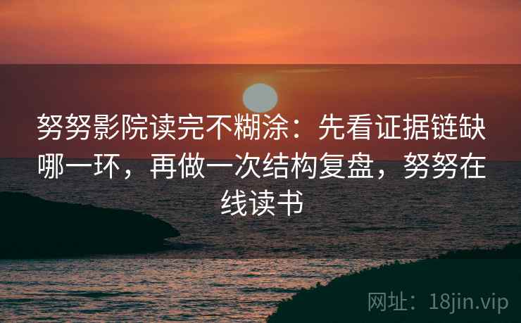 努努影院读完不糊涂：先看证据链缺哪一环，再做一次结构复盘，努努在线读书