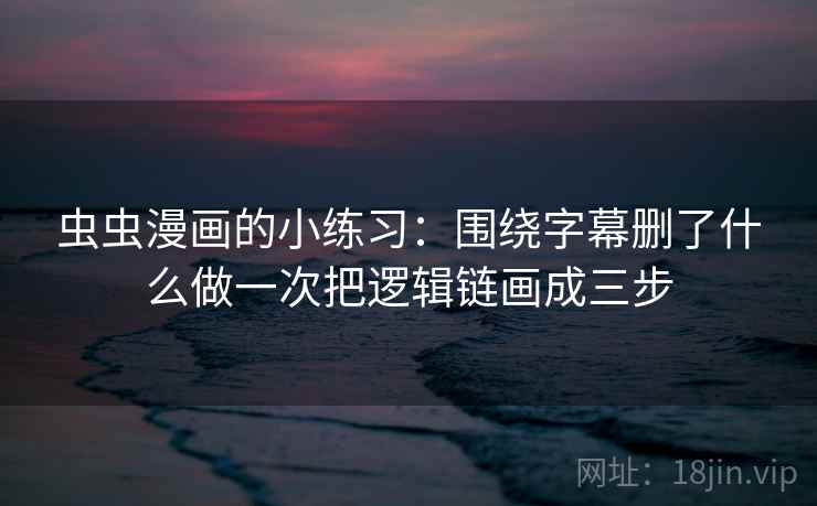 虫虫漫画的小练习：围绕字幕删了什么做一次把逻辑链画成三步