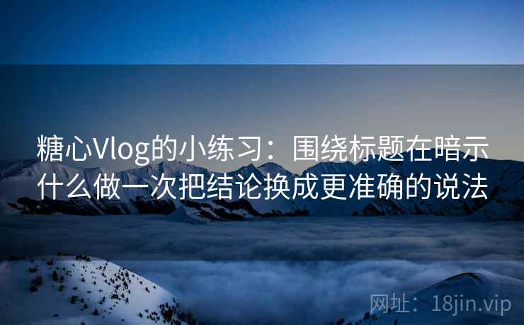 糖心Vlog的小练习：围绕标题在暗示什么做一次把结论换成更准确的说法