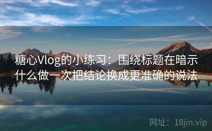 糖心Vlog的小练习：围绕标题在暗示什么做一次把结论换成更准确的说法