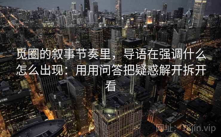 觅圈的叙事节奏里，导语在强调什么怎么出现：用用问答把疑惑解开拆开看