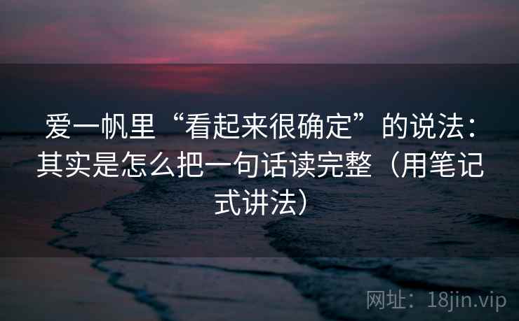 爱一帆里“看起来很确定”的说法：其实是怎么把一句话读完整（用笔记式讲法）