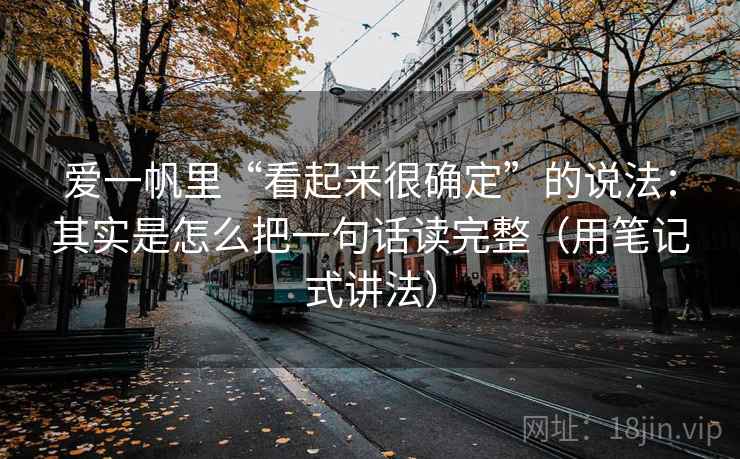 爱一帆里“看起来很确定”的说法：其实是怎么把一句话读完整（用笔记式讲法）