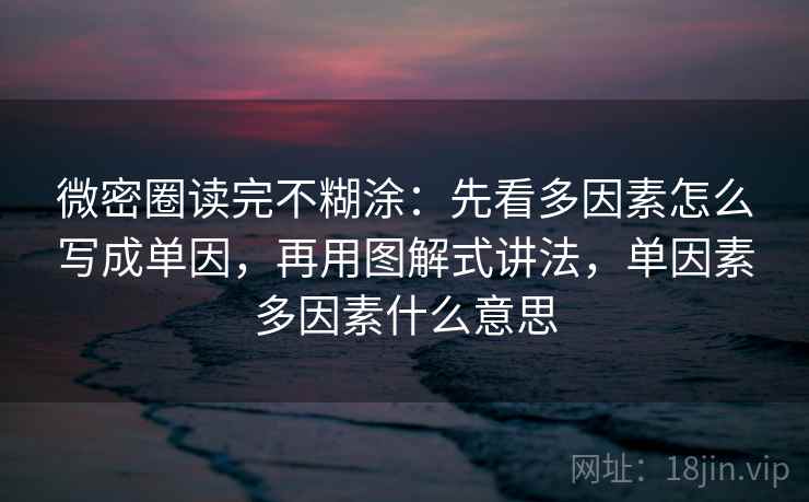 微密圈读完不糊涂：先看多因素怎么写成单因，再用图解式讲法，单因素多因素什么意思