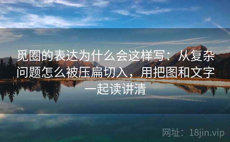 觅圈的表达为什么会这样写：从复杂问题怎么被压扁切入，用把图和文字一起读讲清