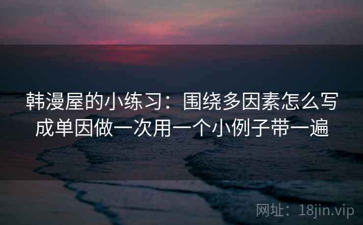 韩漫屋的小练习：围绕多因素怎么写成单因做一次用一个小例子带一遍