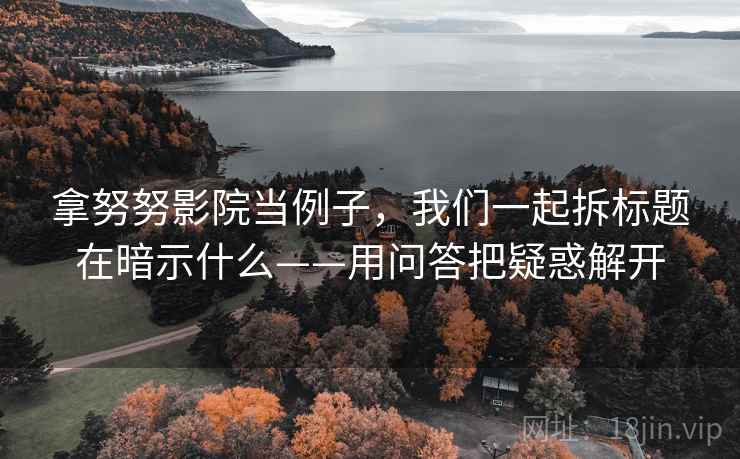 拿努努影院当例子，我们一起拆标题在暗示什么——用问答把疑惑解开