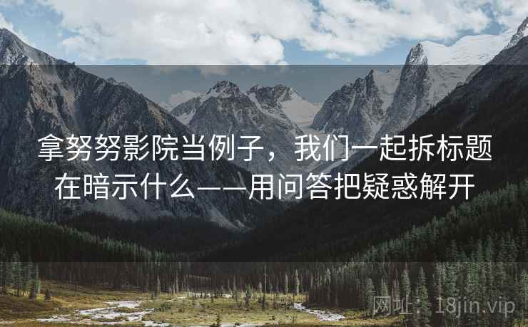 拿努努影院当例子，我们一起拆标题在暗示什么——用问答把疑惑解开