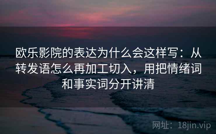 欧乐影院的表达为什么会这样写：从转发语怎么再加工切入，用把情绪词和事实词分开讲清